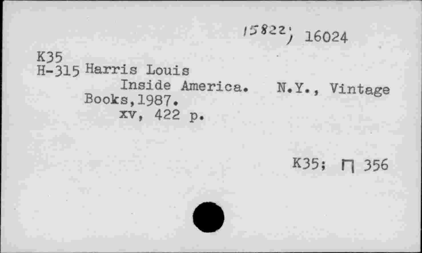 ﻿16024
K35
H-315 Harris Louis
Inside America. N.Y., Vintage Books,1987.
xv, 422 p.
K35; r| 356